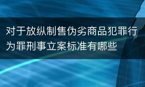 对于放纵制售伪劣商品犯罪行为罪刑事立案标准有哪些