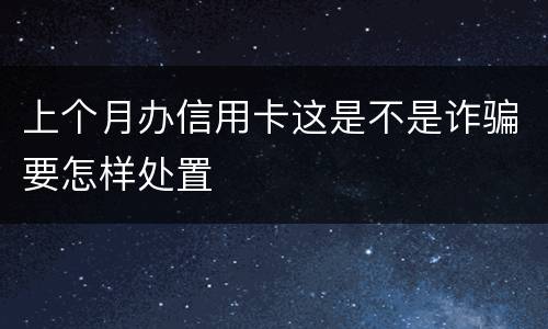 上个月办信用卡这是不是诈骗要怎样处置