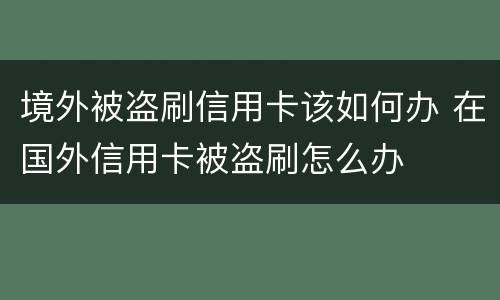 境外被盗刷信用卡该如何办 在国外信用卡被盗刷怎么办