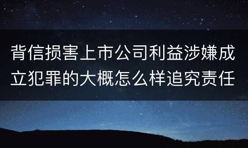 背信损害上市公司利益涉嫌成立犯罪的大概怎么样追究责任