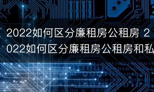 2022如何区分廉租房公租房 2022如何区分廉租房公租房和私租房