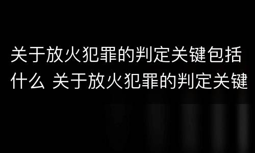 关于放火犯罪的判定关键包括什么 关于放火犯罪的判定关键包括什么和什么