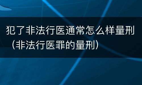 犯了非法行医通常怎么样量刑（非法行医罪的量刑）