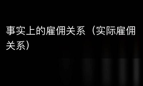 事实上的雇佣关系（实际雇佣关系）