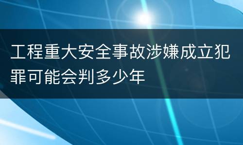 工程重大安全事故涉嫌成立犯罪可能会判多少年