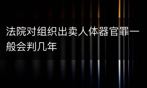 法院对组织出卖人体器官罪一般会判几年