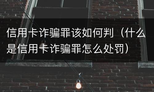 信用卡诈骗罪该如何判（什么是信用卡诈骗罪怎么处罚）