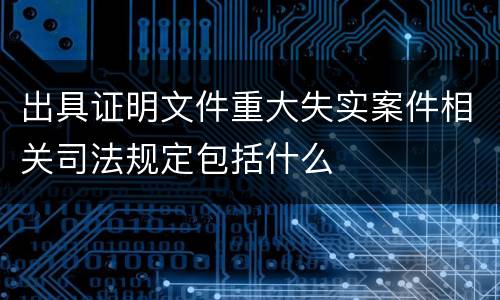 出具证明文件重大失实案件相关司法规定包括什么