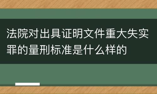 法院对出具证明文件重大失实罪的量刑标准是什么样的