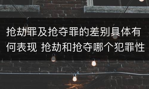 抢劫罪及抢夺罪的差别具体有何表现 抢劫和抢夺哪个犯罪性质严重