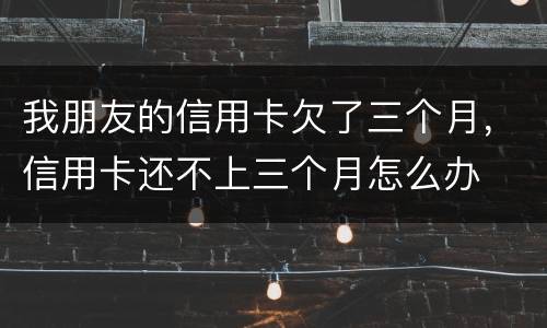 我朋友的信用卡欠了三个月，信用卡还不上三个月怎么办