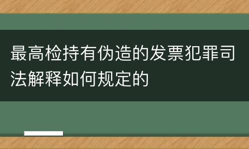 最高检持有伪造的发票犯罪司法解释如何规定的