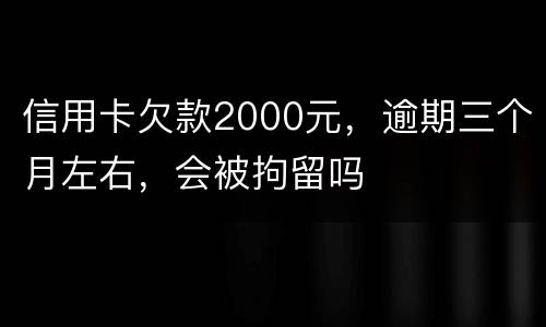 信用卡欠款2000元，逾期三个月左右，会被拘留吗