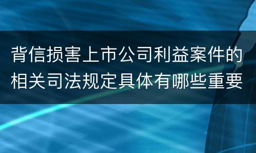 背信损害上市公司利益案件的相关司法规定具体有哪些重要内容