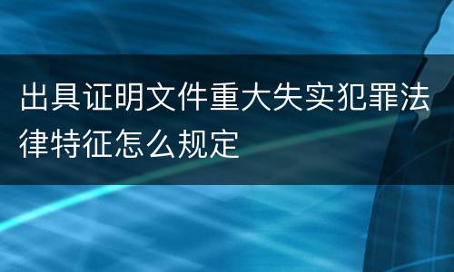 出具证明文件重大失实犯罪法律特征怎么规定