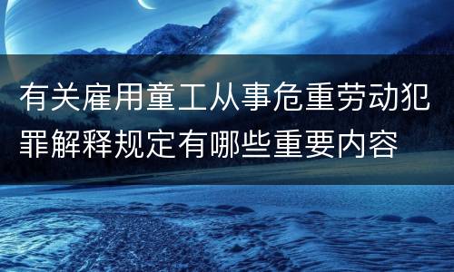 有关雇用童工从事危重劳动犯罪解释规定有哪些重要内容