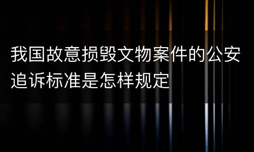 我国故意损毁文物案件的公安追诉标准是怎样规定