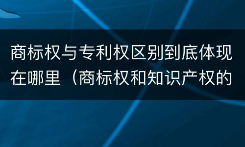 商标权与专利权区别到底体现在哪里（商标权和知识产权的区别）