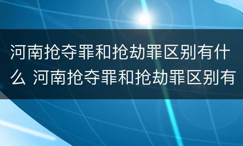 河南抢夺罪和抢劫罪区别有什么 河南抢夺罪和抢劫罪区别有什么区别呢