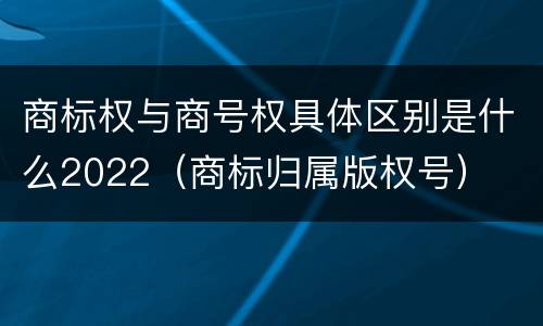 商标权与商号权具体区别是什么2022（商标归属版权号）