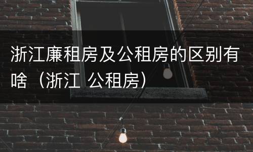 浙江廉租房及公租房的区别有啥（浙江 公租房）