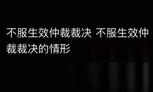 不服生效仲裁裁决 不服生效仲裁裁决的情形