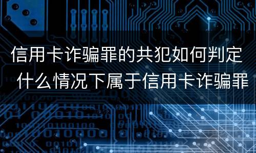 信用卡诈骗罪的共犯如何判定 什么情况下属于信用卡诈骗罪