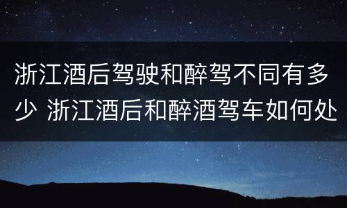 浙江酒后驾驶和醉驾不同有多少 浙江酒后和醉酒驾车如何处罚