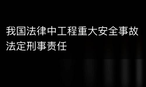 我国法律中工程重大安全事故法定刑事责任