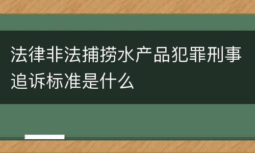 法律非法捕捞水产品犯罪刑事追诉标准是什么