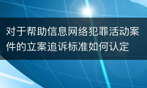 对于帮助信息网络犯罪活动案件的立案追诉标准如何认定