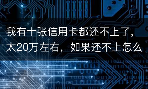 我有十张信用卡都还不上了，太20万左右，如果还不上怎么办，会不坐牢