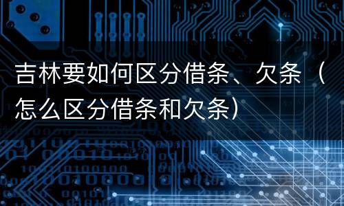 吉林要如何区分借条、欠条（怎么区分借条和欠条）