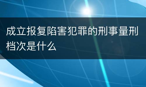 成立报复陷害犯罪的刑事量刑档次是什么