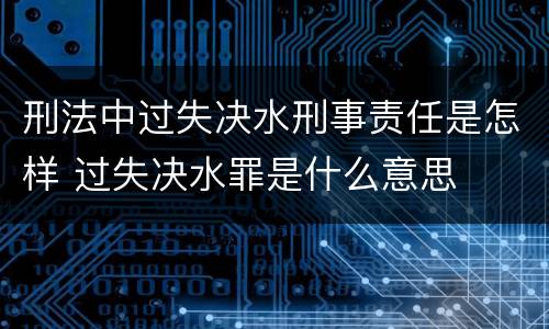 刑法中过失决水刑事责任是怎样 过失决水罪是什么意思