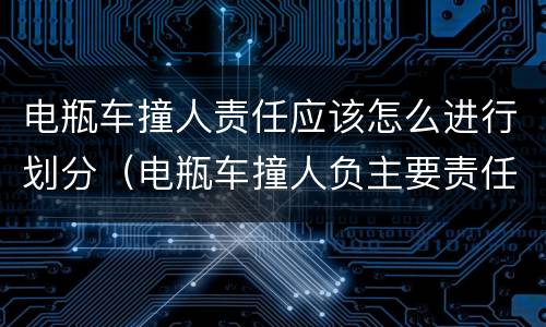 电瓶车撞人责任应该怎么进行划分（电瓶车撞人负主要责任怎么赔偿）