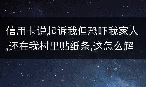 信用卡说起诉我但恐吓我家人,还在我村里贴纸条,这怎么解决