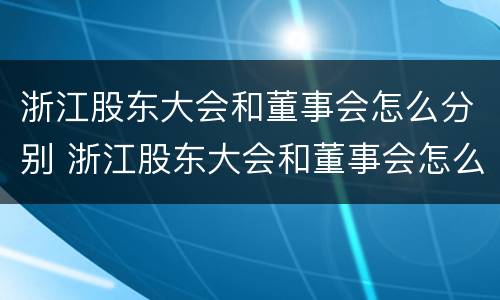 浙江股东大会和董事会怎么分别 浙江股东大会和董事会怎么分别的