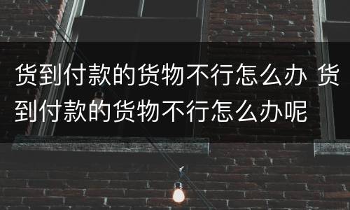 货到付款的货物不行怎么办 货到付款的货物不行怎么办呢