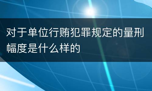 对于单位行贿犯罪规定的量刑幅度是什么样的