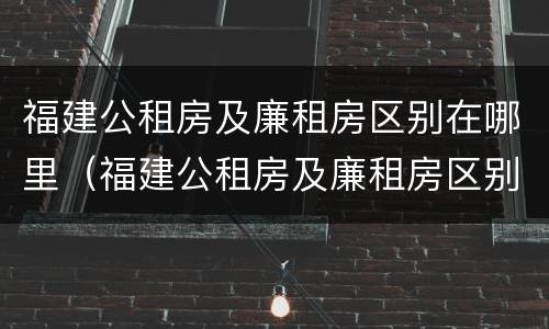 福建公租房及廉租房区别在哪里（福建公租房及廉租房区别在哪里查）