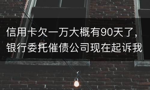 信用卡欠一万大概有90天了，银行委托催债公司现在起诉我怎么办暂时没钱还