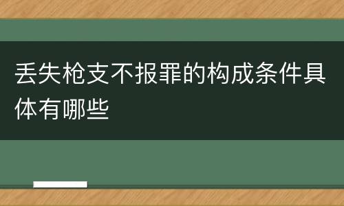 丢失枪支不报罪的构成条件具体有哪些