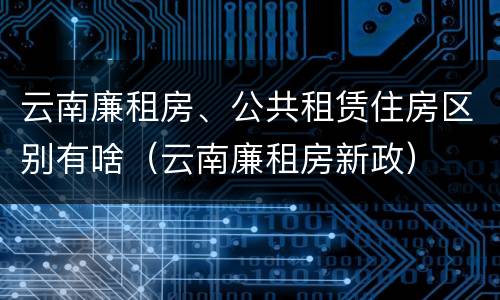 云南廉租房、公共租赁住房区别有啥（云南廉租房新政）