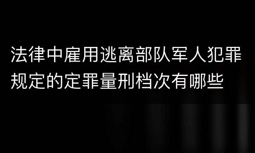 法律中雇用逃离部队军人犯罪规定的定罪量刑档次有哪些