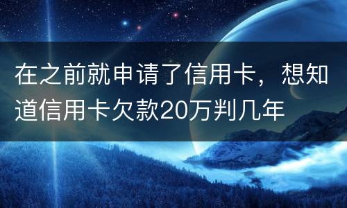 在之前就申请了信用卡，想知道信用卡欠款20万判几年