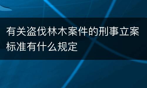 有关盗伐林木案件的刑事立案标准有什么规定