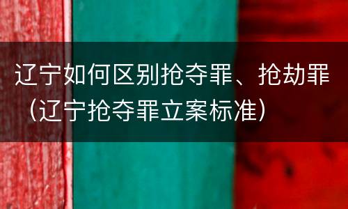 辽宁如何区别抢夺罪、抢劫罪（辽宁抢夺罪立案标准）