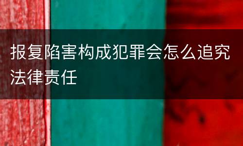 报复陷害构成犯罪会怎么追究法律责任