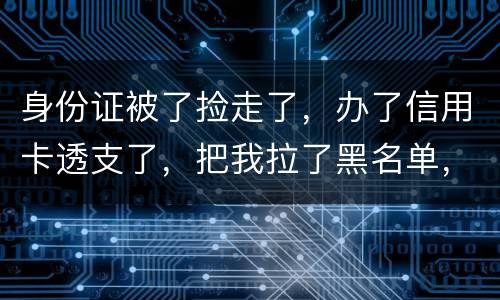 身份证被了捡走了，办了信用卡透支了，把我拉了黑名单，银行能不能把他解除